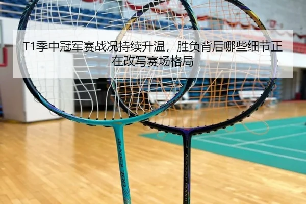 T1季中冠军赛战况持续升温，胜负背后哪些细节正在改写赛场格局