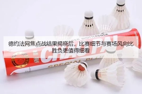 德约法网焦点战结果揭晓后，比赛细节与赛场风向比胜负更值得细看